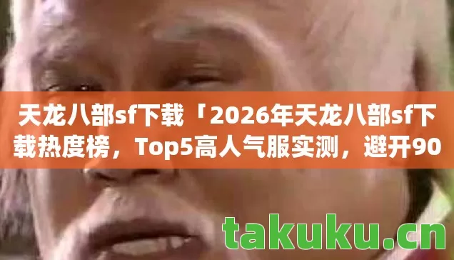 天龙八部sf下载「2026年天龙八部sf下载热度榜,Top5高人气服实测,避开90%新手陷阱」 天龙八部sf下载「2026年天龙八部sf下载热度榜,Top5高人气服实测,避开90%新手陷阱」