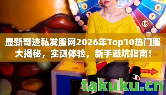 最新奇迹私发服网2026年Top10热门服大揭秘,实测体验,新手避坑指南! 最新奇迹私发服网2026年Top10热门服大揭秘,实测体验,新手避坑指南!