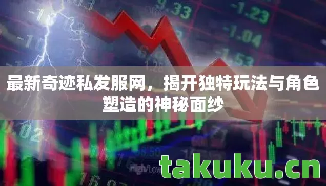最新奇迹私发服网,揭开独特玩法与角色塑造的神秘面纱 最新奇迹私发服网,揭开独特玩法与角色塑造的神秘面纱