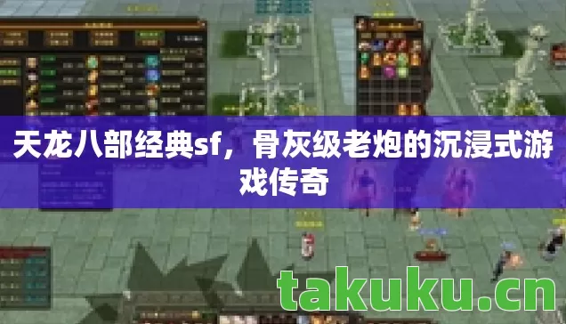 天龙八部经典sf,骨灰级老炮的沉浸式游戏传奇 天龙八部经典sf,骨灰级老炮的沉浸式游戏传奇