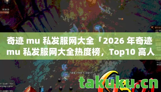 奇迹 mu 私发服网大全「2026 年奇迹 mu 私发服网大全热度榜,Top10 高人气服实测,避开 90%新手陷阱」 奇迹 mu 私发服网大全「2026 年奇迹 mu 私发服网大全热度榜,Top10 高人气服实测,避开 90%新手陷阱」