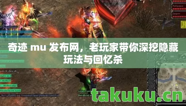 奇迹 mu 发布网，老玩家带你深挖隐藏玩法与回忆杀