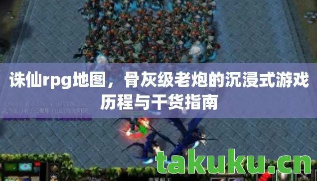 诛仙rpg地图，骨灰级老炮的沉浸式游戏历程与干货指南