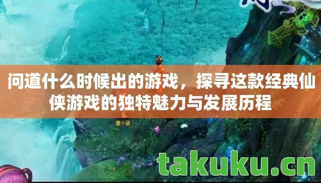 问道什么时候出的游戏，探寻这款经典仙侠游戏的独特魅力与发展历程