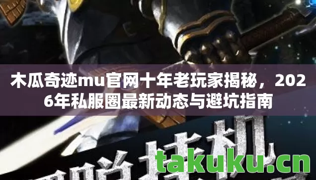 木瓜奇迹mu官网十年老玩家揭秘，2026年私服圈最新动态与避坑指南