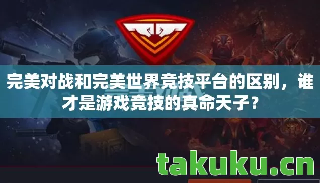 完美对战和完美世界竞技平台的区别，谁才是游戏竞技的真命天子？