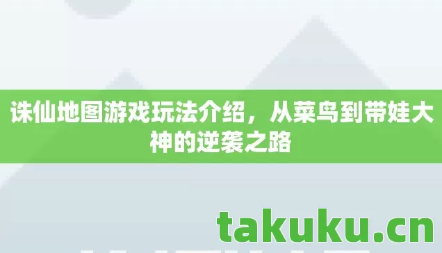 诛仙地图游戏玩法介绍，从菜鸟到带娃大神的逆袭之路