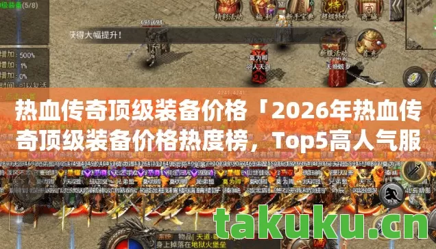 热血传奇顶级装备价格「2026年热血传奇顶级装备价格热度榜，Top5高人气服实测，避开90%新手陷阱」