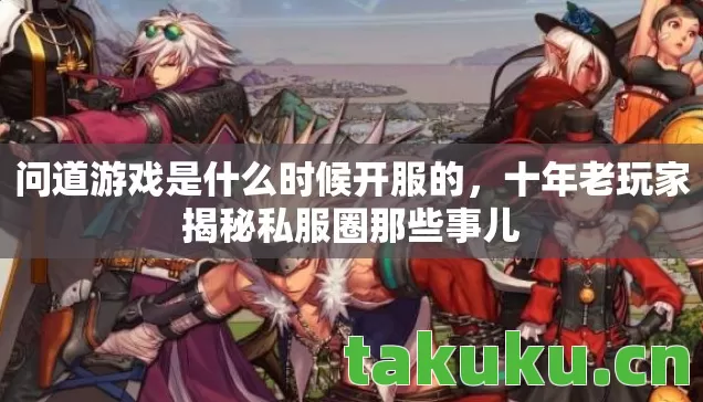 问道游戏是什么时候开服的，十年老玩家揭秘私服圈那些事儿