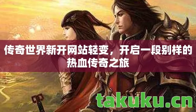 传奇世界新开网站轻变，开启一段别样的热血传奇之旅