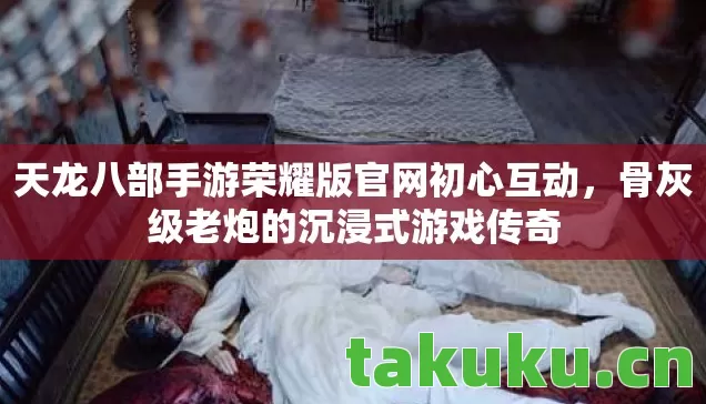 天龙八部手游荣耀版官网初心互动，骨灰级老炮的沉浸式游戏传奇