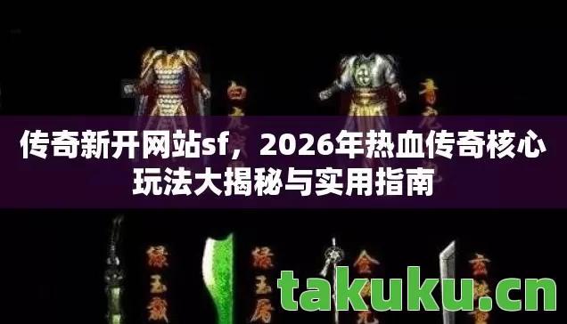 传奇新开网站sf，2026年热血传奇核心玩法大揭秘与实用指南