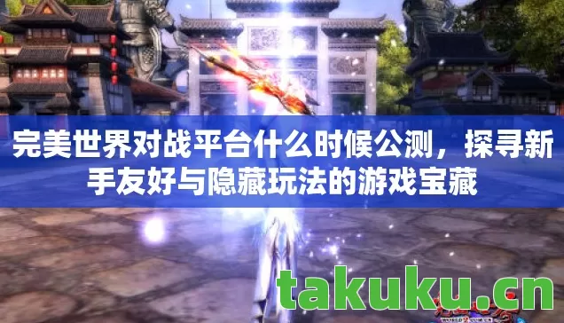 完美世界对战平台什么时候公测，探寻新手友好与隐藏玩法的游戏宝藏