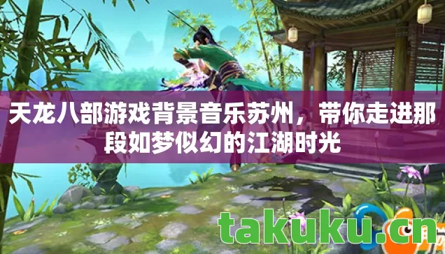 天龙八部游戏背景音乐苏州，带你走进那段如梦似幻的江湖时光