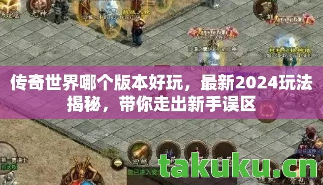 传奇世界哪个版本好玩，最新2024玩法揭秘，带你走出新手误区