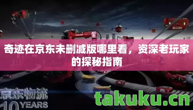 奇迹在京东未删减版哪里看，资深老玩家的探秘指南