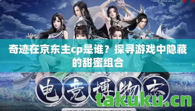 奇迹在京东主cp是谁？探寻游戏中隐藏的甜蜜组合