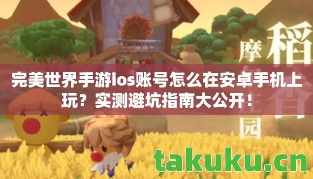 完美世界手游ios账号怎么在安卓手机上玩？实测避坑指南大公开！
