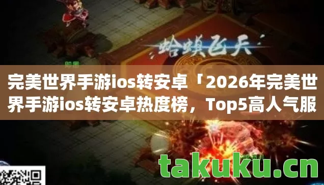 完美世界手游ios转安卓「2026年完美世界手游ios转安卓热度榜，Top5高人气服实测，避开90%新手陷阱」