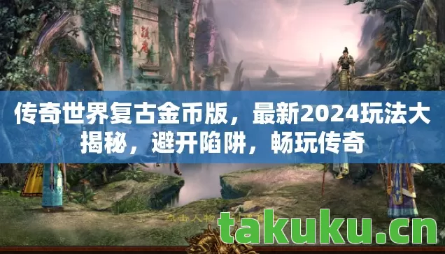 传奇世界复古金币版，最新2024玩法大揭秘，避开陷阱，畅玩传奇