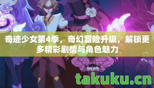 奇迹少女第4季，奇幻冒险升级，解锁更多精彩剧情与角色魅力