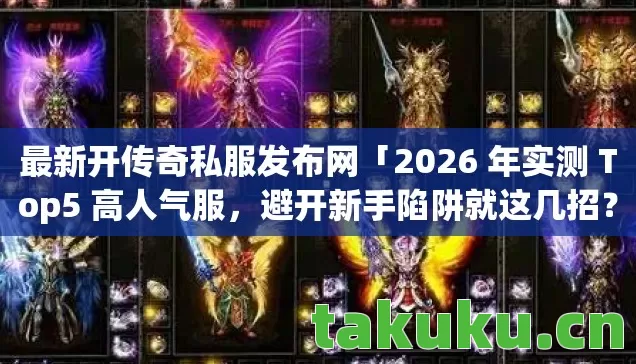 最新开传奇私服发布网「2026 年实测 Top5 高人气服，避开新手陷阱就这几招？」