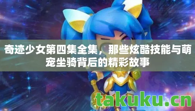 奇迹少女第四集全集，那些炫酷技能与萌宠坐骑背后的精彩故事