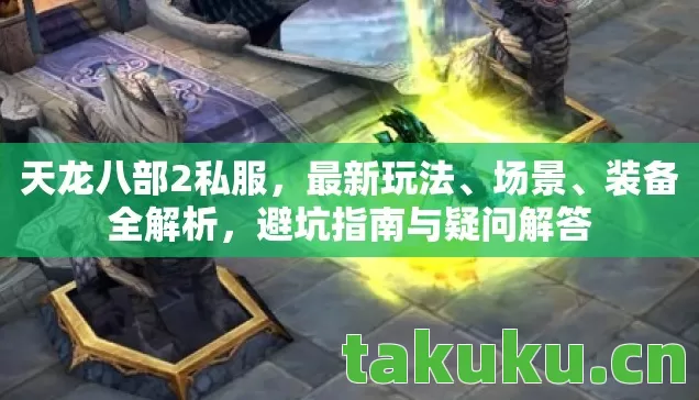 天龙八部2私服，最新玩法、场景、装备全解析，避坑指南与疑问解答