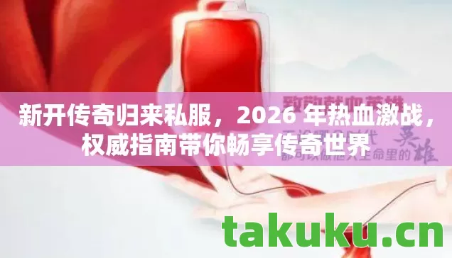 新开传奇归来私服，2026 年热血激战，权威指南带你畅享传奇世界
