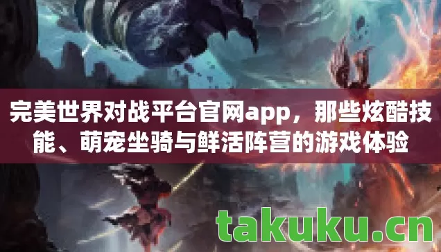完美世界对战平台官网app，那些炫酷技能、萌宠坐骑与鲜活阵营的游戏体验