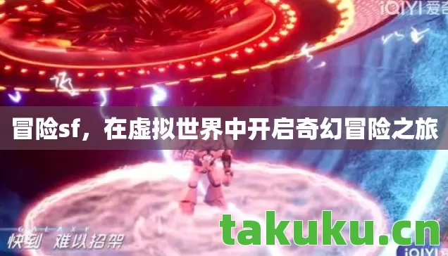 冒险sf，在虚拟世界中开启奇幻冒险之旅