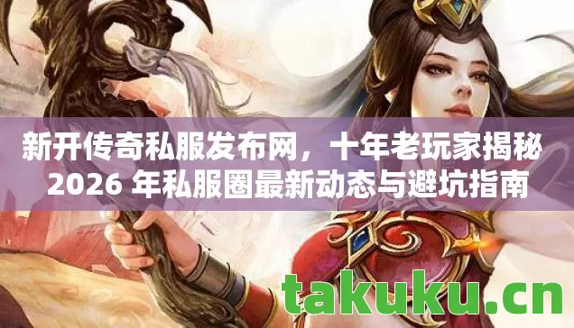 新开传奇私服发布网，十年老玩家揭秘 2026 年私服圈最新动态与避坑指南