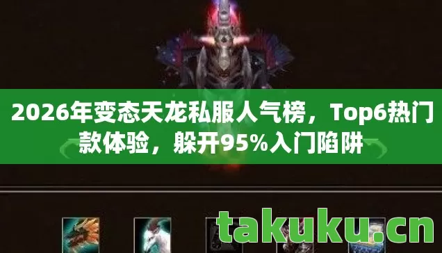 2026年变态天龙私服人气榜，Top6热门款体验，躲开95%入门陷阱