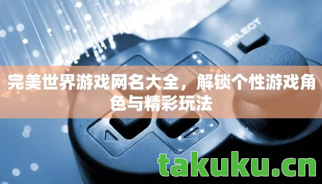 完美世界游戏网名大全，解锁个性游戏角色与精彩玩法