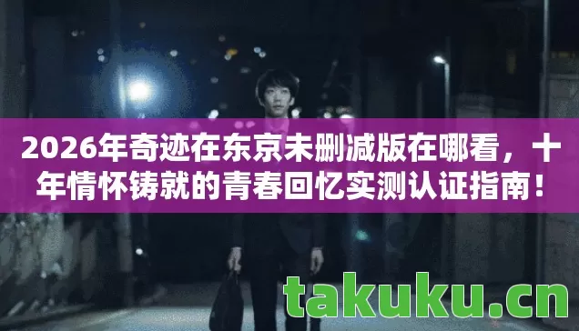 2026年奇迹在东京未删减版在哪看，十年情怀铸就的青春回忆实测认证指南！
