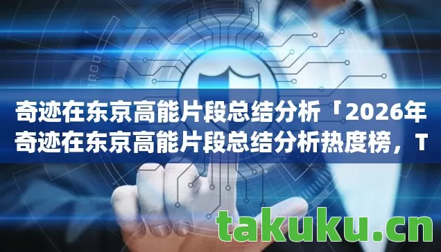 奇迹在东京高能片段总结分析「2026年奇迹在东京高能片段总结分析热度榜，Top5高人气服实测，避开90%新手陷阱」