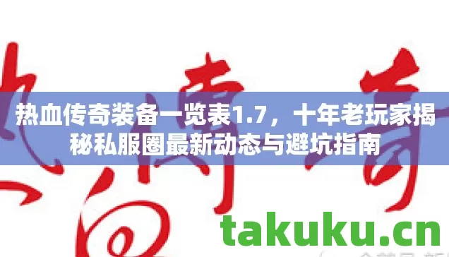 热血传奇装备一览表1.7，十年老玩家揭秘私服圈最新动态与避坑指南