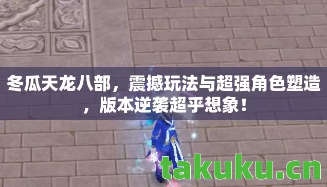 冬瓜天龙八部，震撼玩法与超强角色塑造，版本逆袭超乎想象！