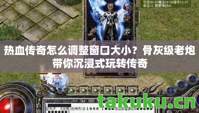 热血传奇怎么调整窗口大小？骨灰级老炮带你沉浸式玩转传奇