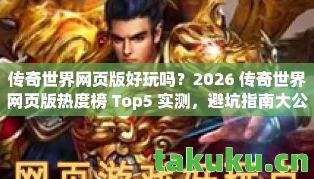 传奇世界网页版好玩吗？2026 传奇世界网页版热度榜 Top5 实测，避坑指南大公开！