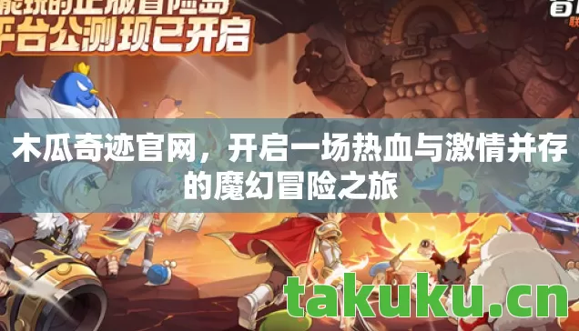 木瓜奇迹官网，开启一场热血与激情并存的魔幻冒险之旅