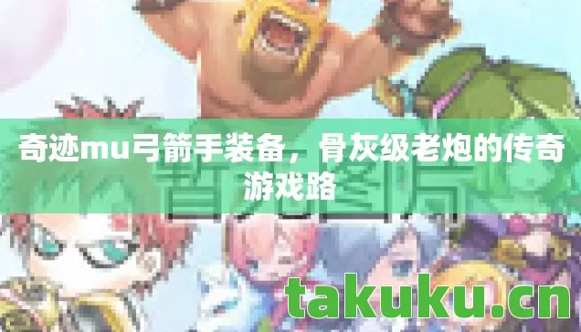奇迹mu弓箭手装备，骨灰级老炮的传奇游戏路