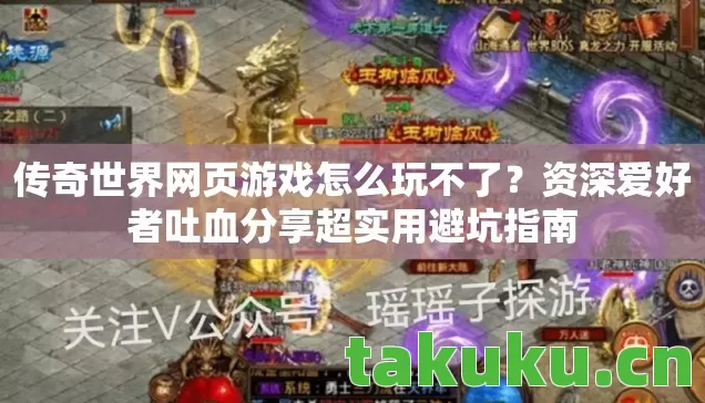 传奇世界网页游戏怎么玩不了？资深爱好者吐血分享超实用避坑指南