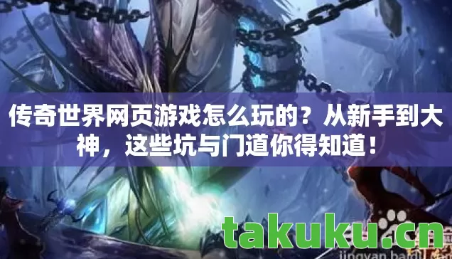 传奇世界网页游戏怎么玩的？从新手到大神，这些坑与门道你得知道！