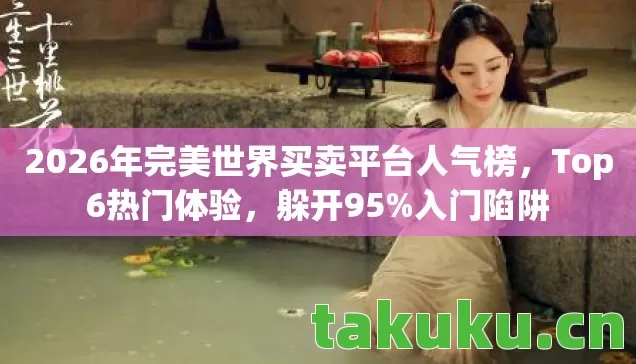 2026年完美世界买卖平台人气榜，Top6热门体验，躲开95%入门陷阱