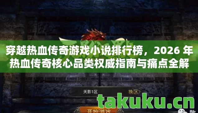 穿越热血传奇游戏小说排行榜，2026 年热血传奇核心品类权威指南与痛点全解