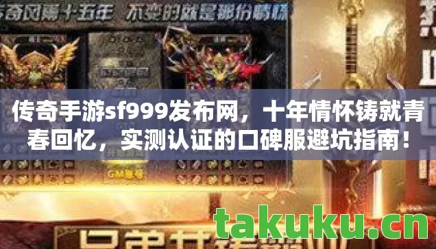 传奇手游sf999发布网，十年情怀铸就青春回忆，实测认证的口碑服避坑指南！