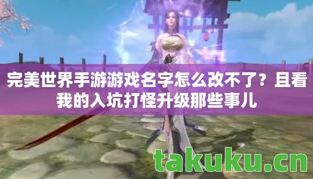 完美世界手游游戏名字怎么改不了？且看我的入坑打怪升级那些事儿