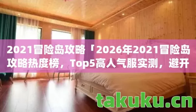 2021冒险岛攻略「2026年2021冒险岛攻略热度榜，Top5高人气服实测，避开90%新手陷阱」