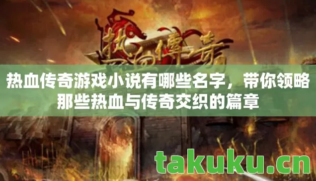 热血传奇游戏小说有哪些名字，带你领略那些热血与传奇交织的篇章
